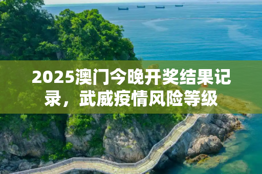 2025澳门今晚开奖结果记录，武威疫情风险等级