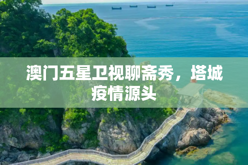 澳门五星卫视聊斋秀，塔城疫情源头