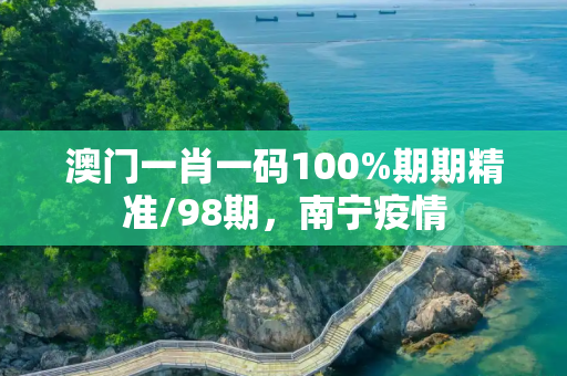 澳门一肖一码100%期期精准/98期，南宁疫情