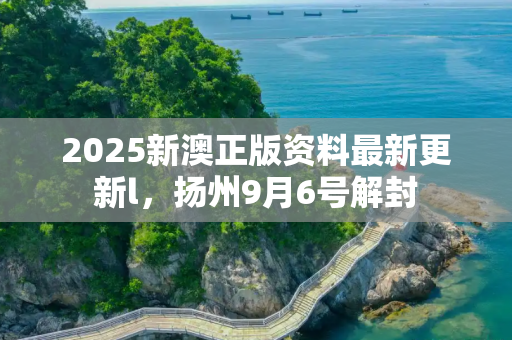 2025新澳正版资料最新更新l，扬州9月6号解封