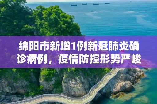 绵阳市新增1例新冠肺炎确诊病例，疫情防控形势严峻,绵阳新增1例确诊