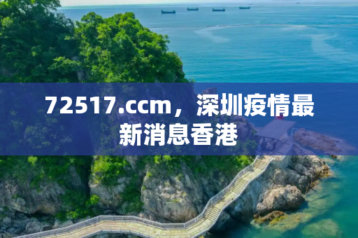 72517.ccm，深圳疫情最新消息香港