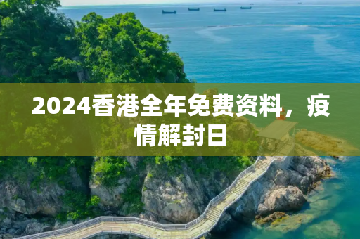 2024香港全年免费资料，疫情解封日