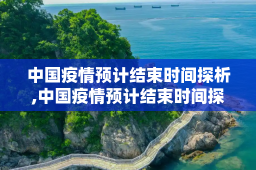中国疫情预计结束时间探析,中国疫情预计结束时间探析